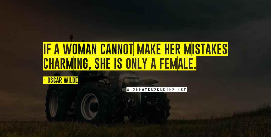 Oscar Wilde Quotes: If a woman cannot make her mistakes charming, she is only a female.