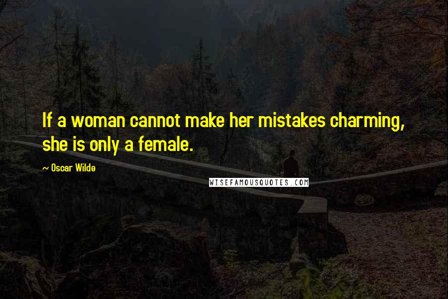 Oscar Wilde Quotes: If a woman cannot make her mistakes charming, she is only a female.