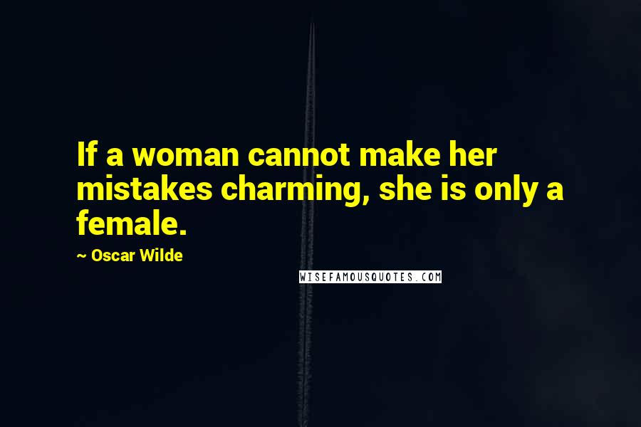 Oscar Wilde Quotes: If a woman cannot make her mistakes charming, she is only a female.