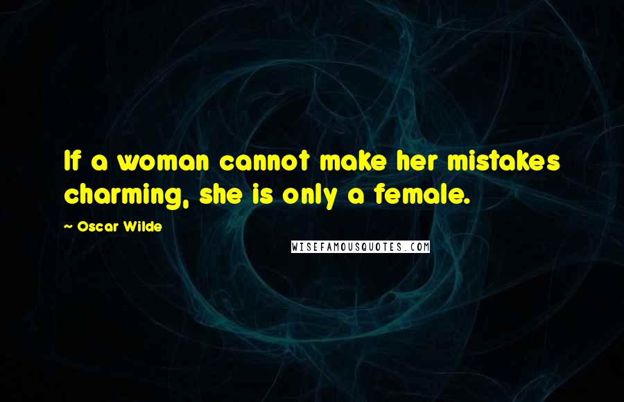 Oscar Wilde Quotes: If a woman cannot make her mistakes charming, she is only a female.