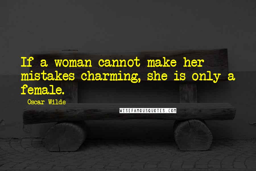 Oscar Wilde Quotes: If a woman cannot make her mistakes charming, she is only a female.