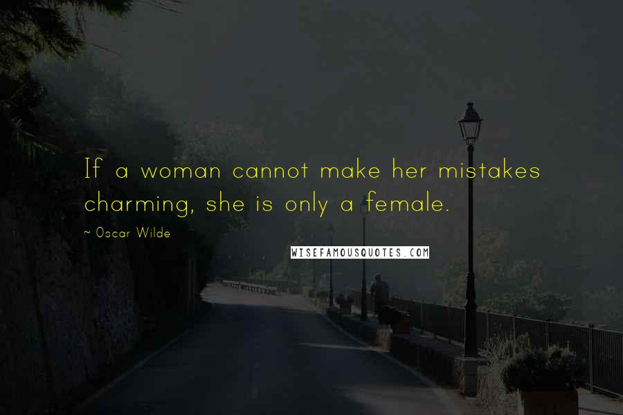 Oscar Wilde Quotes: If a woman cannot make her mistakes charming, she is only a female.