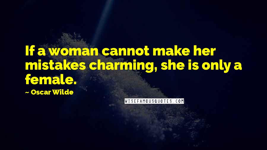 Oscar Wilde Quotes: If a woman cannot make her mistakes charming, she is only a female.