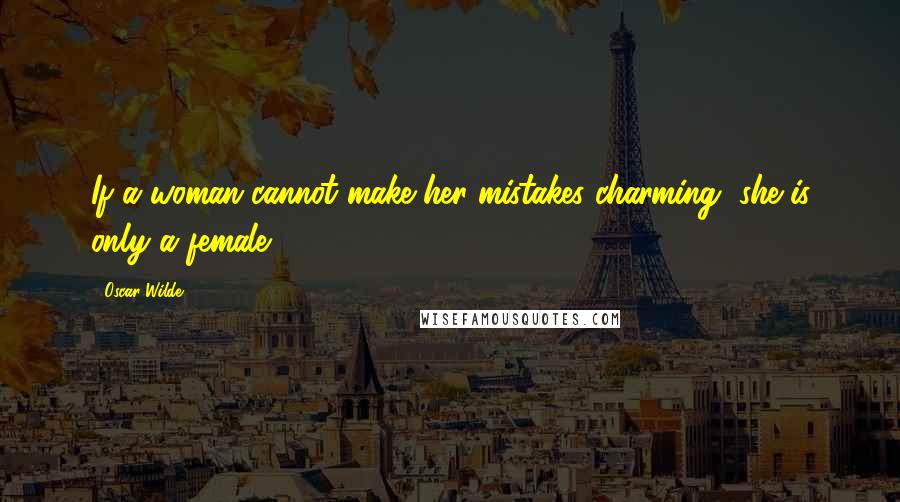 Oscar Wilde Quotes: If a woman cannot make her mistakes charming, she is only a female.