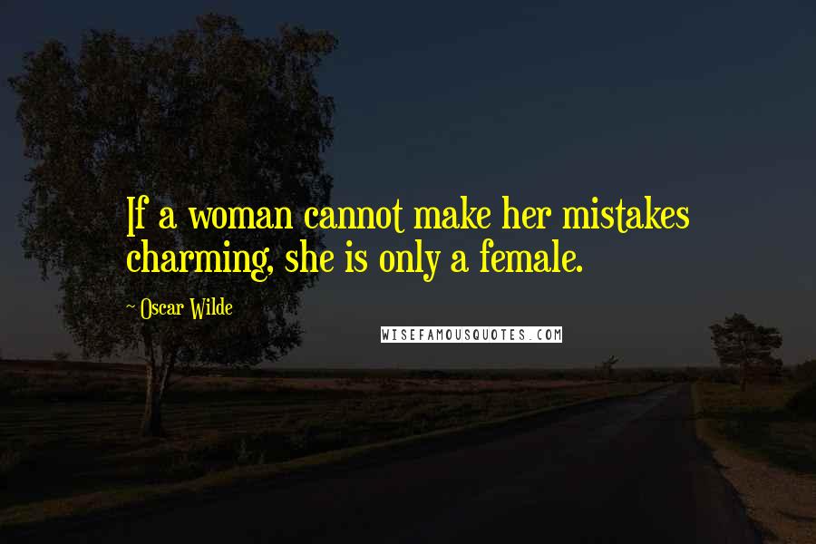 Oscar Wilde Quotes: If a woman cannot make her mistakes charming, she is only a female.