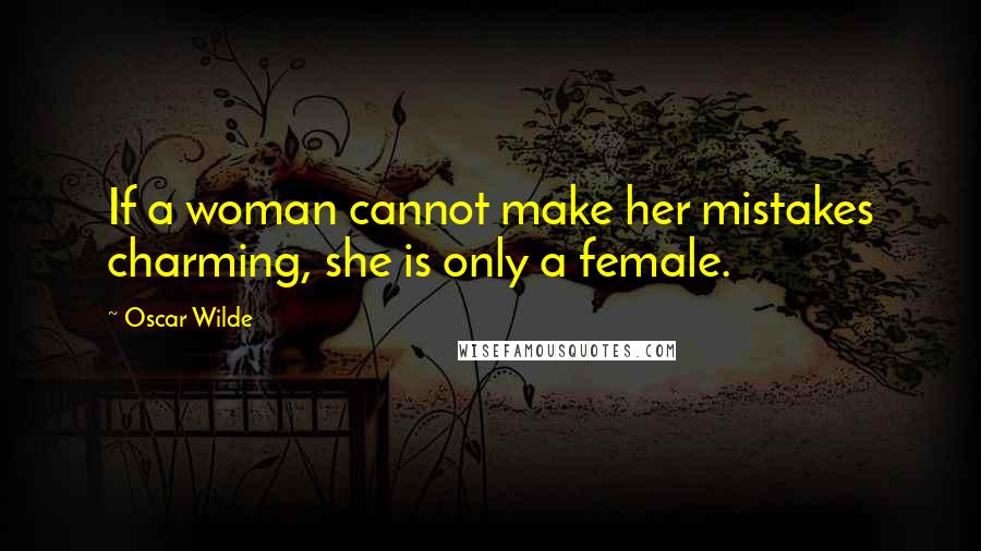Oscar Wilde Quotes: If a woman cannot make her mistakes charming, she is only a female.