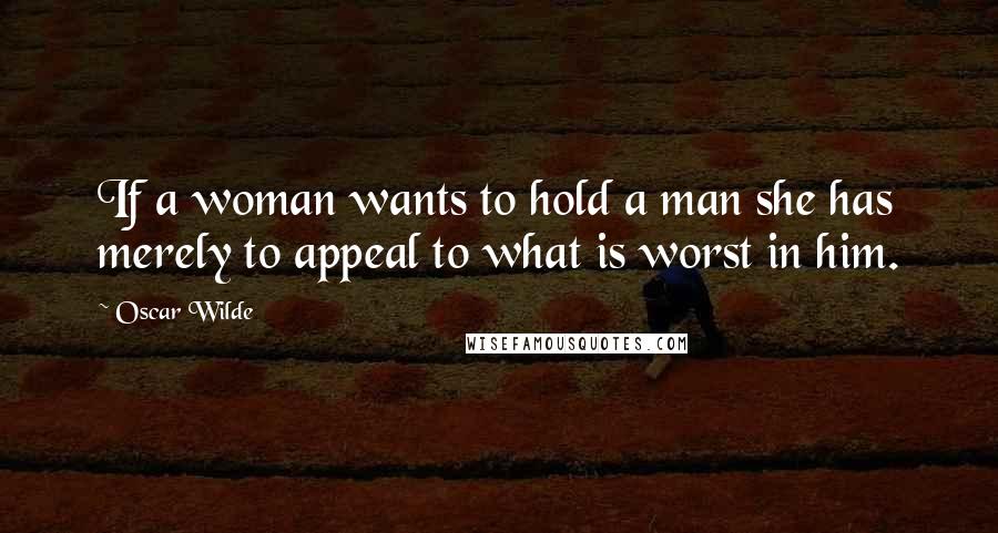 Oscar Wilde Quotes: If a woman wants to hold a man she has merely to appeal to what is worst in him.