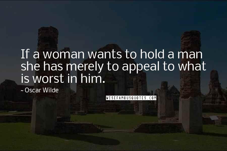 Oscar Wilde Quotes: If a woman wants to hold a man she has merely to appeal to what is worst in him.