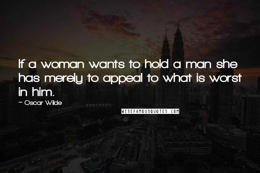 Oscar Wilde Quotes: If a woman wants to hold a man she has merely to appeal to what is worst in him.