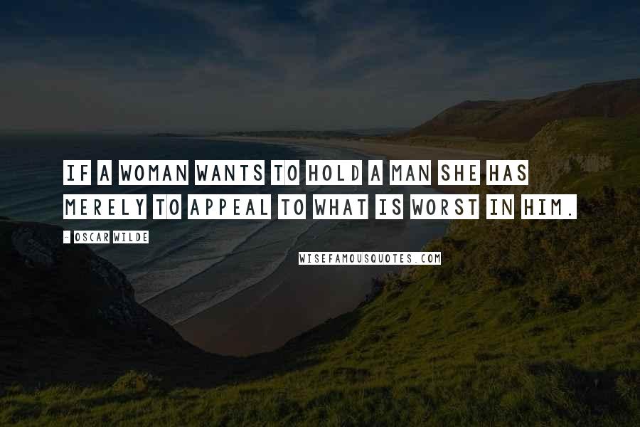 Oscar Wilde Quotes: If a woman wants to hold a man she has merely to appeal to what is worst in him.