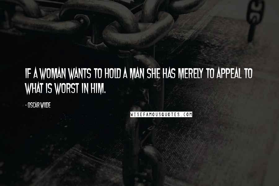 Oscar Wilde Quotes: If a woman wants to hold a man she has merely to appeal to what is worst in him.