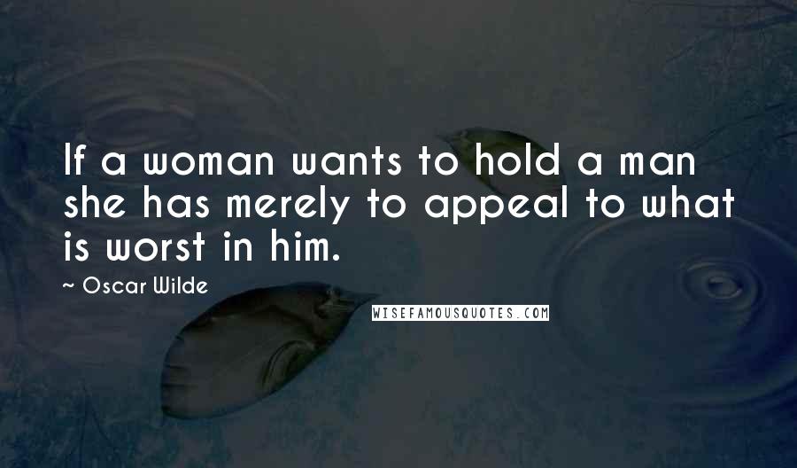Oscar Wilde Quotes: If a woman wants to hold a man she has merely to appeal to what is worst in him.