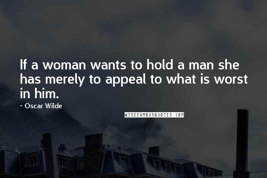 Oscar Wilde Quotes: If a woman wants to hold a man she has merely to appeal to what is worst in him.