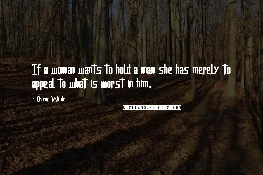 Oscar Wilde Quotes: If a woman wants to hold a man she has merely to appeal to what is worst in him.