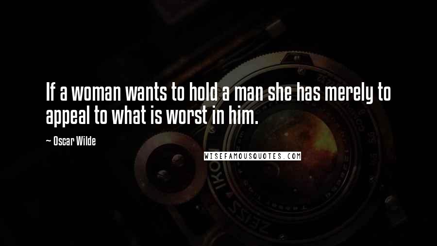 Oscar Wilde Quotes: If a woman wants to hold a man she has merely to appeal to what is worst in him.