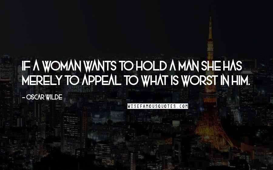 Oscar Wilde Quotes: If a woman wants to hold a man she has merely to appeal to what is worst in him.