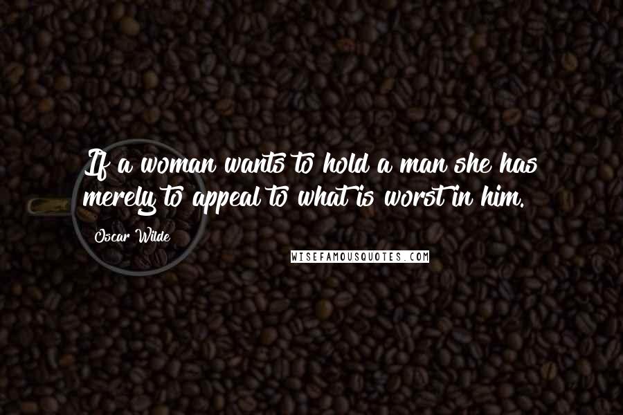 Oscar Wilde Quotes: If a woman wants to hold a man she has merely to appeal to what is worst in him.