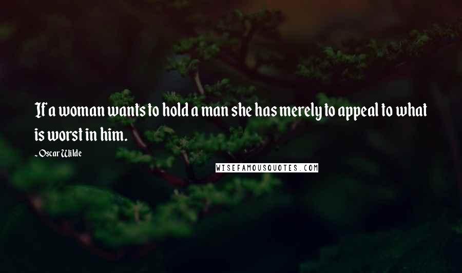Oscar Wilde Quotes: If a woman wants to hold a man she has merely to appeal to what is worst in him.