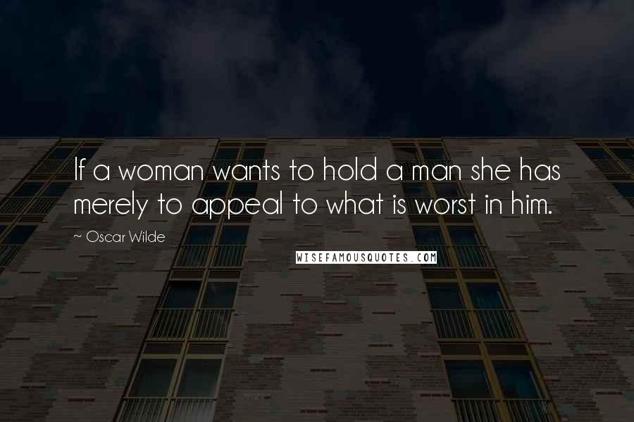 Oscar Wilde Quotes: If a woman wants to hold a man she has merely to appeal to what is worst in him.
