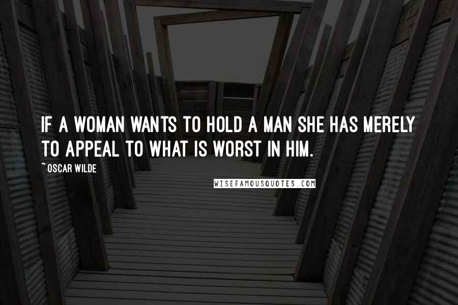 Oscar Wilde Quotes: If a woman wants to hold a man she has merely to appeal to what is worst in him.