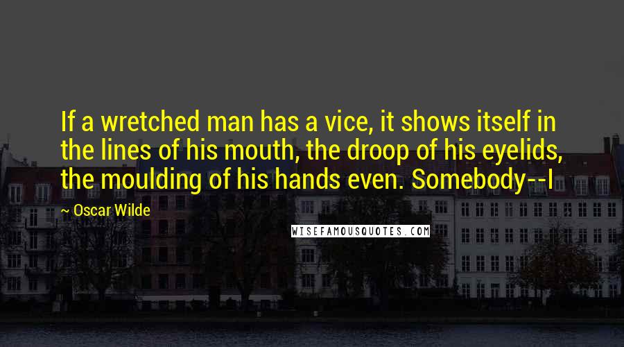 Oscar Wilde Quotes: If a wretched man has a vice, it shows itself in the lines of his mouth, the droop of his eyelids, the moulding of his hands even. Somebody--I