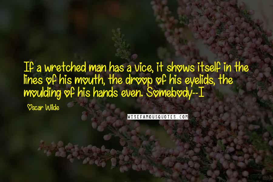 Oscar Wilde Quotes: If a wretched man has a vice, it shows itself in the lines of his mouth, the droop of his eyelids, the moulding of his hands even. Somebody--I