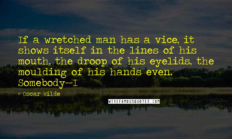 Oscar Wilde Quotes: If a wretched man has a vice, it shows itself in the lines of his mouth, the droop of his eyelids, the moulding of his hands even. Somebody--I