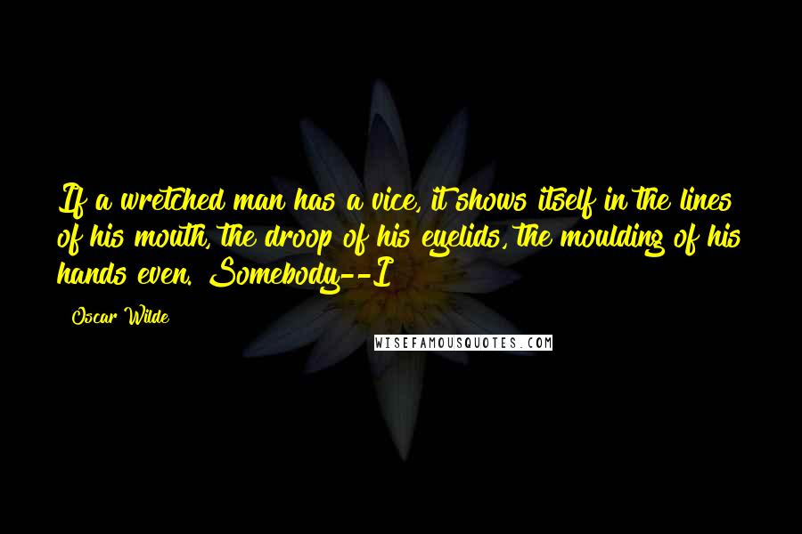 Oscar Wilde Quotes: If a wretched man has a vice, it shows itself in the lines of his mouth, the droop of his eyelids, the moulding of his hands even. Somebody--I