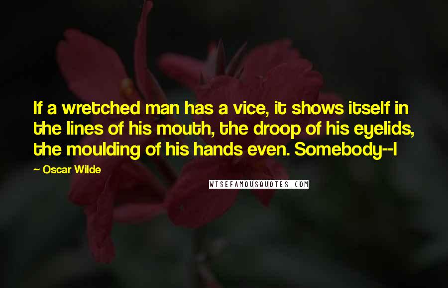 Oscar Wilde Quotes: If a wretched man has a vice, it shows itself in the lines of his mouth, the droop of his eyelids, the moulding of his hands even. Somebody--I