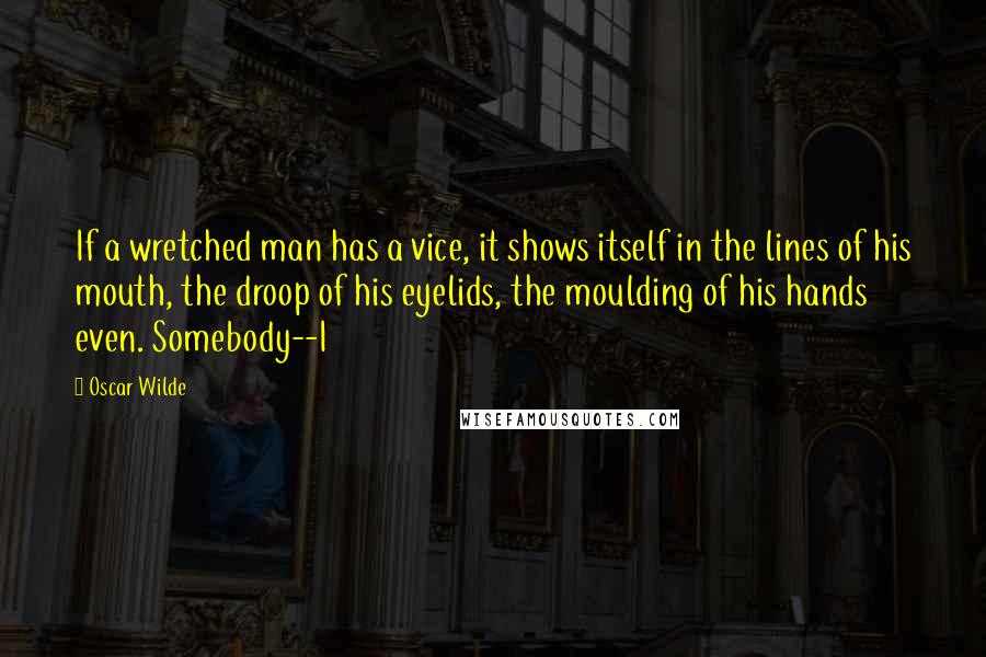 Oscar Wilde Quotes: If a wretched man has a vice, it shows itself in the lines of his mouth, the droop of his eyelids, the moulding of his hands even. Somebody--I