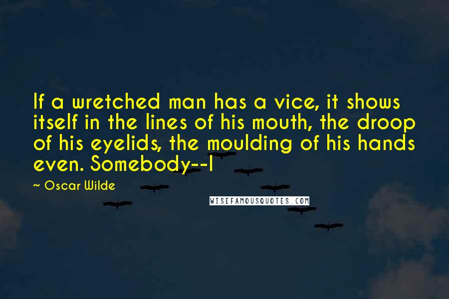 Oscar Wilde Quotes: If a wretched man has a vice, it shows itself in the lines of his mouth, the droop of his eyelids, the moulding of his hands even. Somebody--I