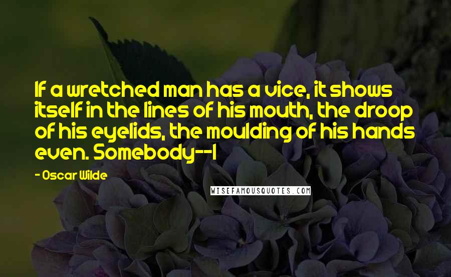 Oscar Wilde Quotes: If a wretched man has a vice, it shows itself in the lines of his mouth, the droop of his eyelids, the moulding of his hands even. Somebody--I