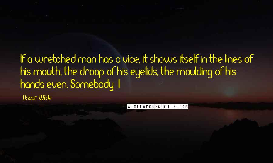 Oscar Wilde Quotes: If a wretched man has a vice, it shows itself in the lines of his mouth, the droop of his eyelids, the moulding of his hands even. Somebody--I