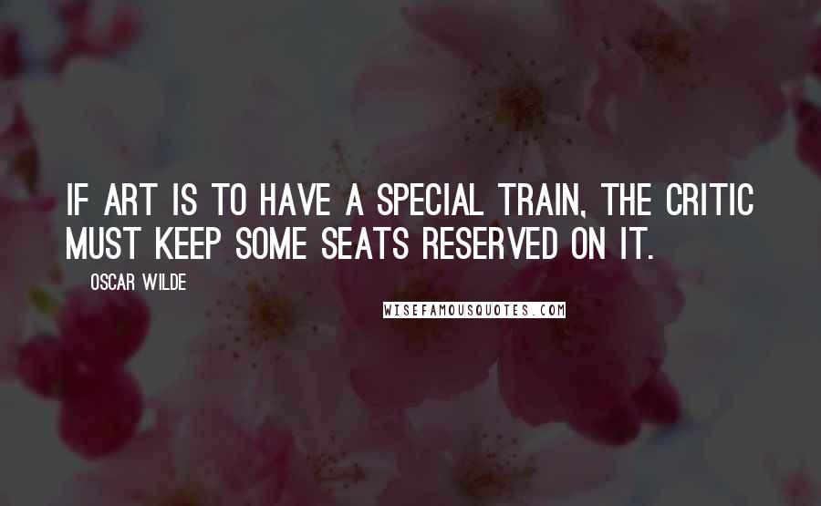 Oscar Wilde Quotes: If art is to have a special train, the critic must keep some seats reserved on it.