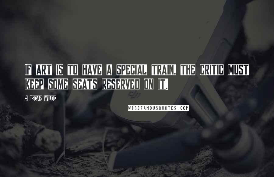 Oscar Wilde Quotes: If art is to have a special train, the critic must keep some seats reserved on it.