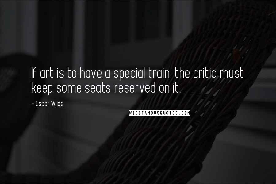 Oscar Wilde Quotes: If art is to have a special train, the critic must keep some seats reserved on it.