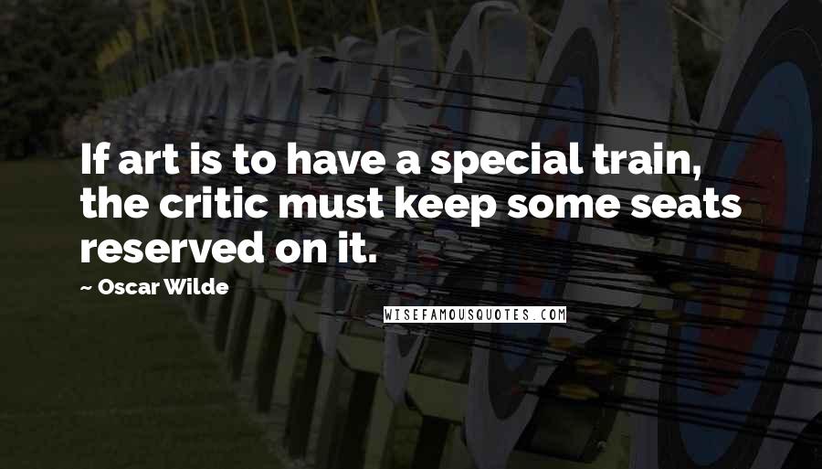 Oscar Wilde Quotes: If art is to have a special train, the critic must keep some seats reserved on it.