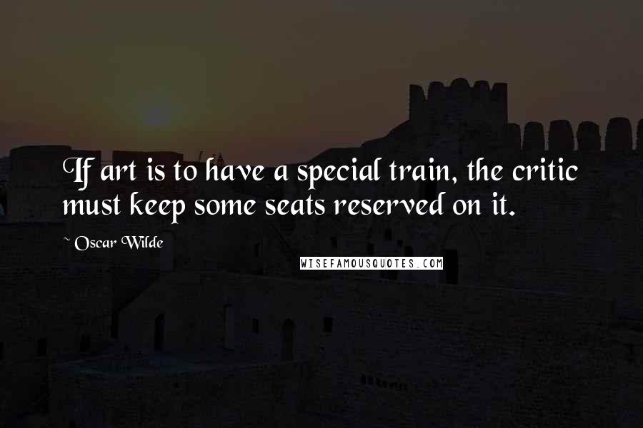 Oscar Wilde Quotes: If art is to have a special train, the critic must keep some seats reserved on it.