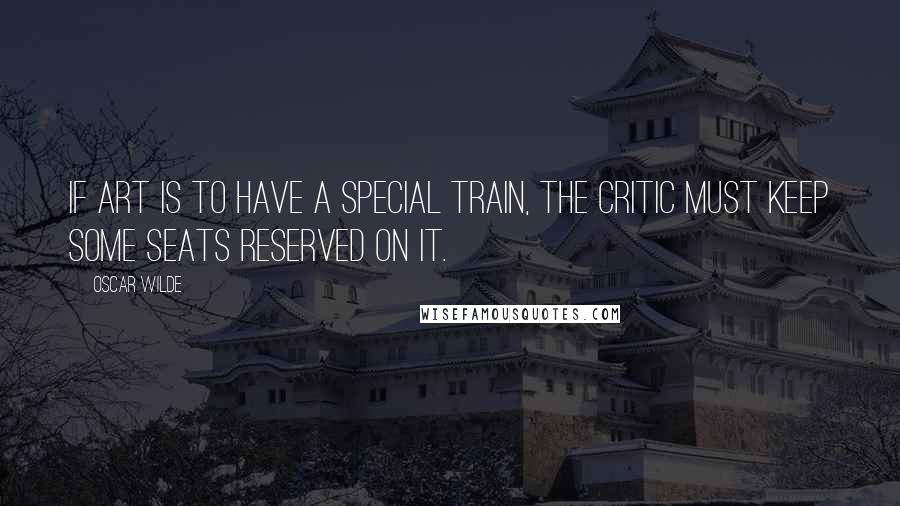 Oscar Wilde Quotes: If art is to have a special train, the critic must keep some seats reserved on it.