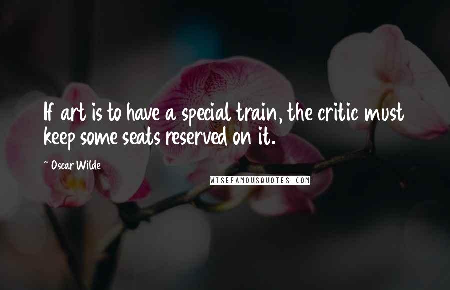 Oscar Wilde Quotes: If art is to have a special train, the critic must keep some seats reserved on it.