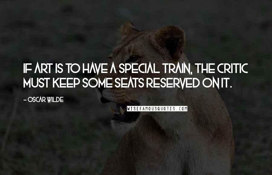 Oscar Wilde Quotes: If art is to have a special train, the critic must keep some seats reserved on it.