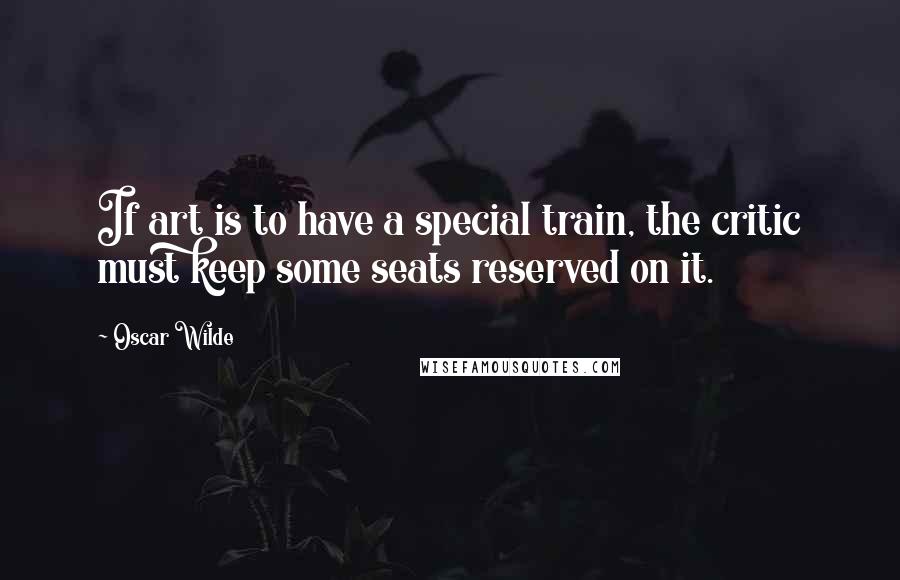 Oscar Wilde Quotes: If art is to have a special train, the critic must keep some seats reserved on it.