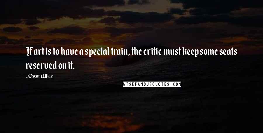 Oscar Wilde Quotes: If art is to have a special train, the critic must keep some seats reserved on it.