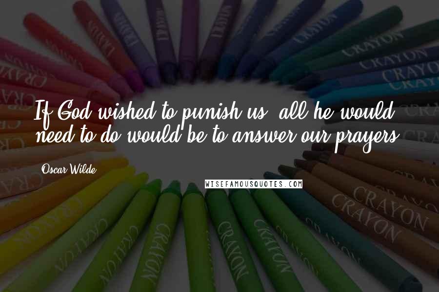 Oscar Wilde Quotes: If God wished to punish us, all he would need to do would be to answer our prayers.