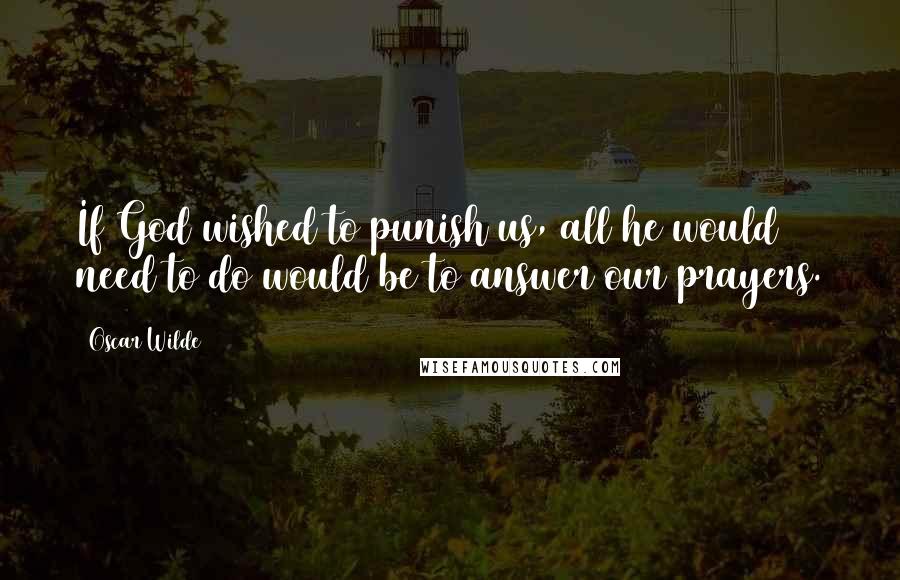 Oscar Wilde Quotes: If God wished to punish us, all he would need to do would be to answer our prayers.