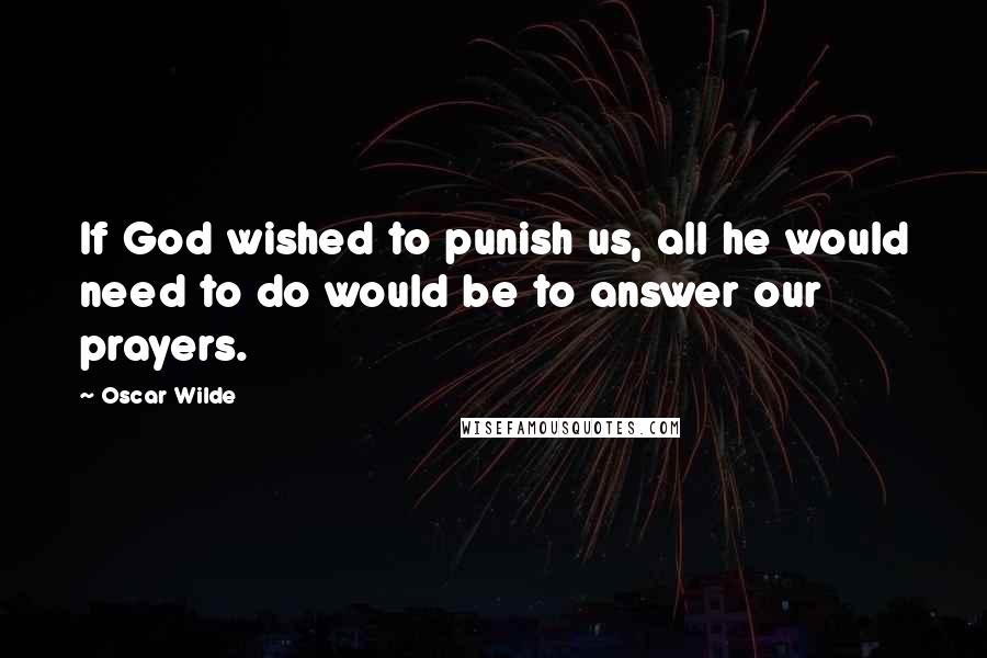 Oscar Wilde Quotes: If God wished to punish us, all he would need to do would be to answer our prayers.