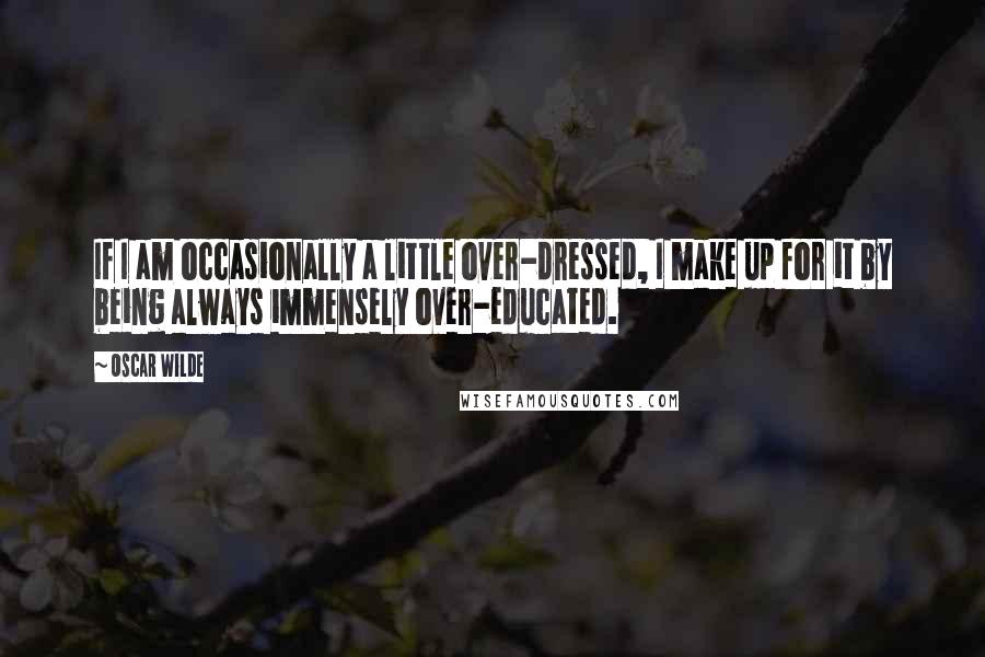 Oscar Wilde Quotes: If I am occasionally a little over-dressed, I make up for it by being always immensely over-educated.