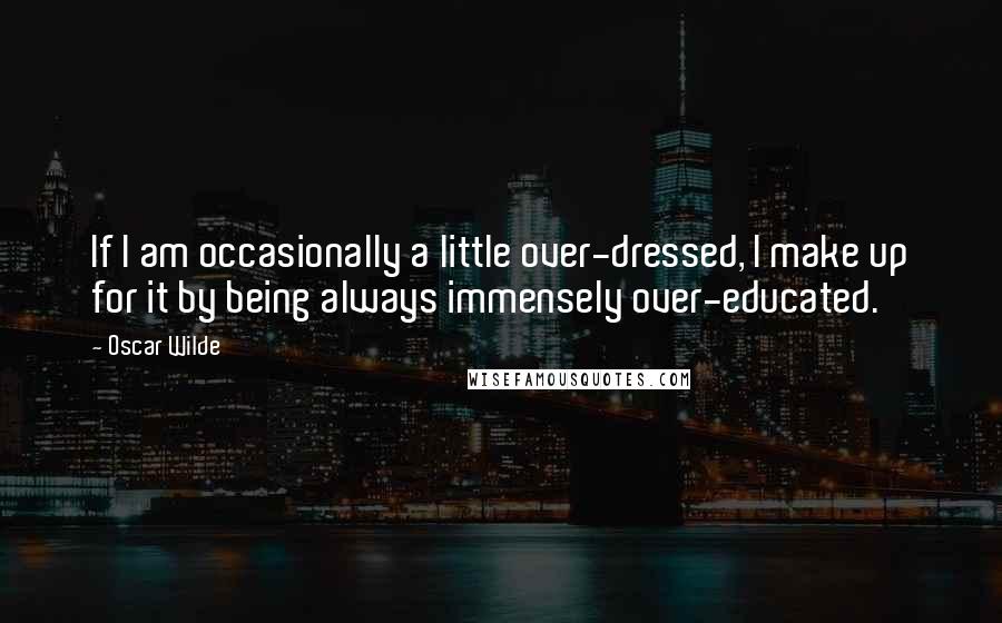 Oscar Wilde Quotes: If I am occasionally a little over-dressed, I make up for it by being always immensely over-educated.