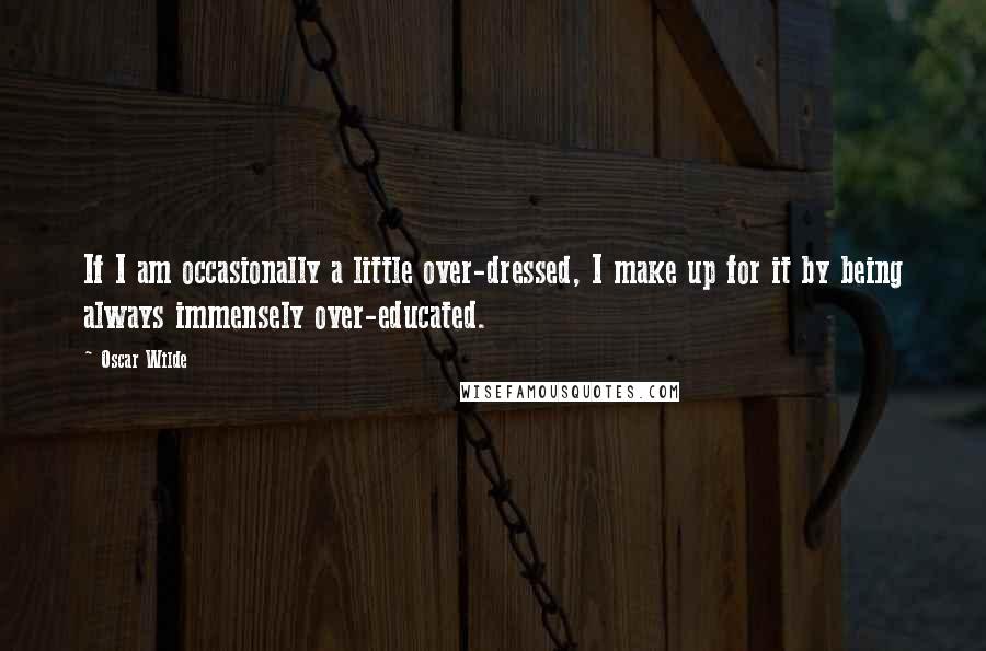 Oscar Wilde Quotes: If I am occasionally a little over-dressed, I make up for it by being always immensely over-educated.