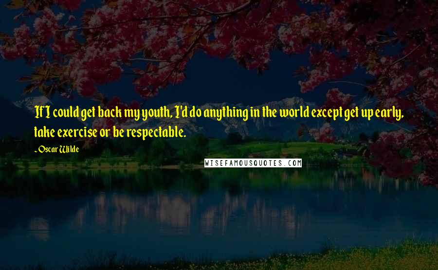 Oscar Wilde Quotes: If I could get back my youth, I'd do anything in the world except get up early, take exercise or be respectable.